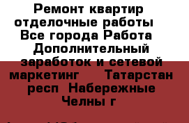 Ремонт квартир, отделочные работы. - Все города Работа » Дополнительный заработок и сетевой маркетинг   . Татарстан респ.,Набережные Челны г.